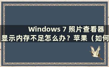 Windows 7 照片查看器显示内存不足怎么办？苹果（如何解决Windows 7照片查看器显示内存不足）